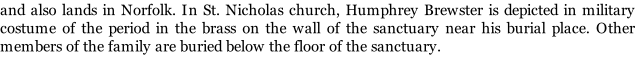 and also lands in Norfolk. In St. Nicholas church, Humphrey Brewster is depicted in military costume of the period in the brass on the wall of the sanctuary near his burial place. Other members of the family are buried below the floor of the sanctuary.