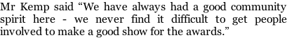Mr Kemp said “We have always had a good community spirit here - we never find it difficult to get people involved to make a good show for the awards.”